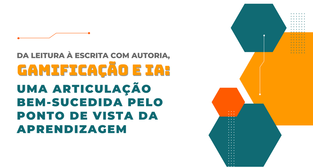 Da Leitura à escrita com autoria, gamificação e IA: uma articulação bem-sucedida pelo ponto de vista da aprendizagem.